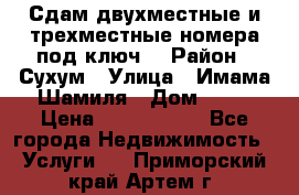 Сдам двухместные и трехместные номера под ключ. › Район ­ Сухум › Улица ­ Имама-Шамиля › Дом ­ 63 › Цена ­ 1000-1500 - Все города Недвижимость » Услуги   . Приморский край,Артем г.